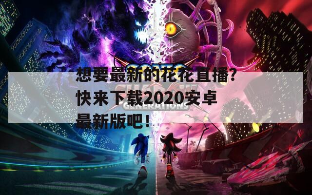 想要最新的花花直播？快來下載2020安卓最新版吧！