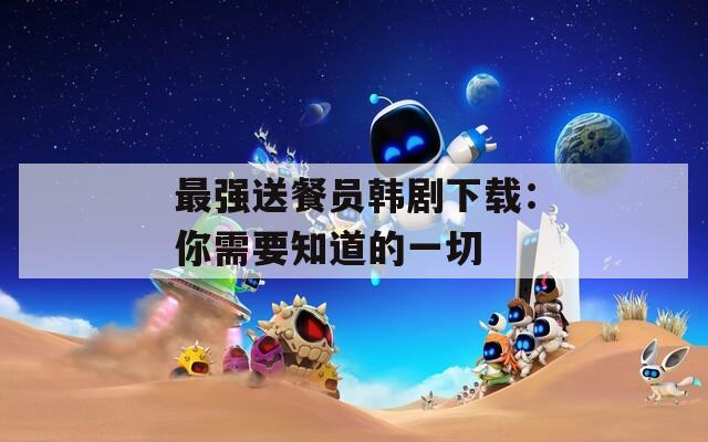 最強送餐員韓劇下載：你需要知道的一切