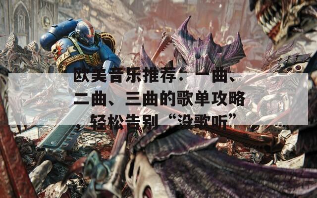 歐美音樂推薦：一曲、二曲、三曲的歌單攻略，輕松告別“沒歌聽”