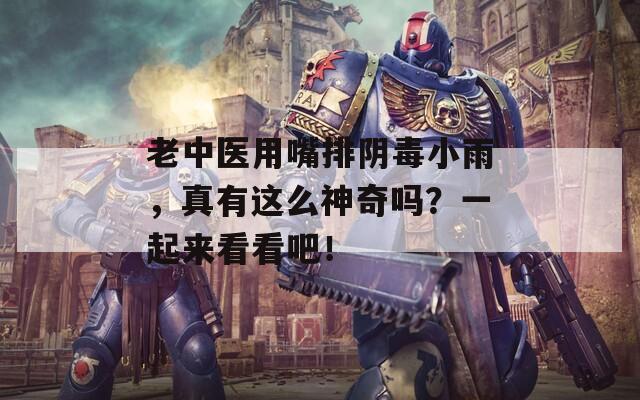 老中醫(yī)用嘴排陰毒小雨，真有這么神奇嗎？一起來(lái)看看吧！