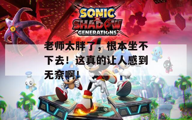 老師太胖了，根本坐不下去！這真的讓人感到無奈啊！