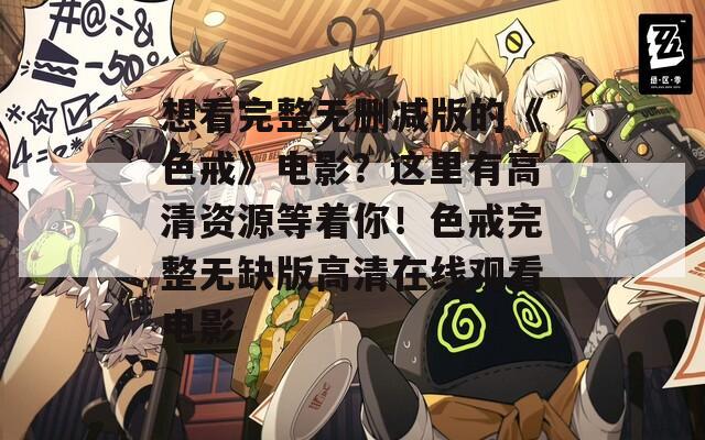 想看完整無刪減版的《色戒》電影？這里有高清資源等著你！色戒完整無缺版高清在線觀看電影