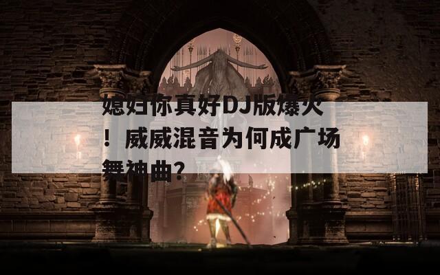 媳婦你真好DJ版爆火！威威混音為何成廣場舞神曲？