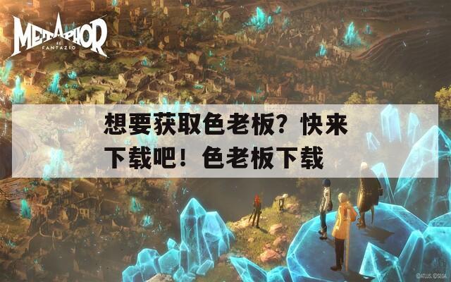 想要獲取色老板？快來下載吧！色老板下載