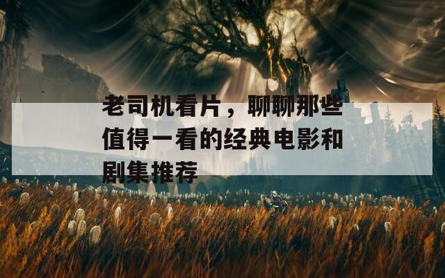 老司機看片，聊聊那些值得一看的經典電影和劇集推薦