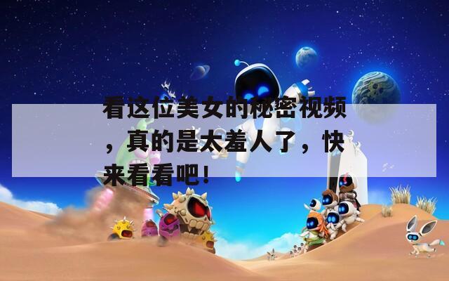 看這位美女的秘密視頻，真的是太羞人了，快來看看吧！