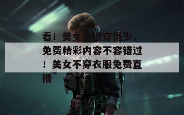 看！美女直播穿得少，免費精彩內容不容錯過！美女不穿衣服免費直播