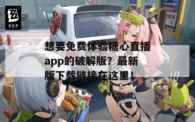想要免費體驗糖心直播app的破解版？最新版下載鏈接在這里！