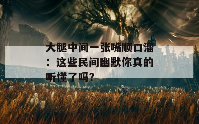 大腿中間一張嘴順口溜：這些民間幽默你真的聽懂了嗎？