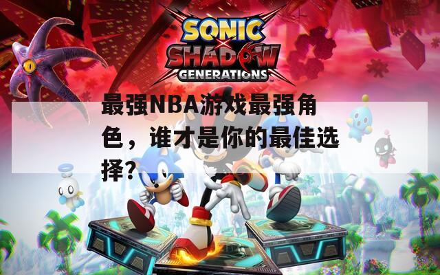 最強(qiáng)NBA游戲最強(qiáng)角色，誰(shuí)才是你的最佳選擇？