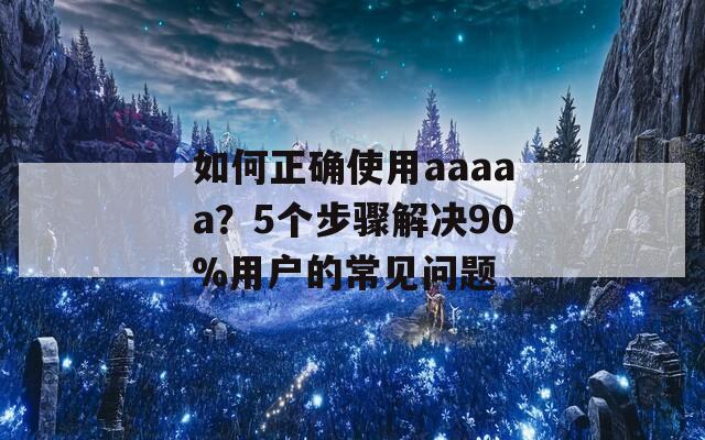 如何正確使用aaaaa？5個步驟解決90%用戶的常見問題