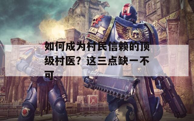 如何成為村民信賴的頂級村醫(yī)？這三點缺一不可