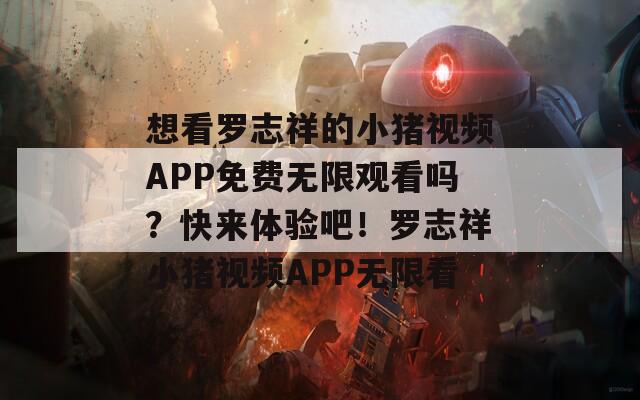 想看羅志祥的小豬視頻APP免費無限觀看嗎？快來體驗吧！羅志祥小豬視頻APP無限看