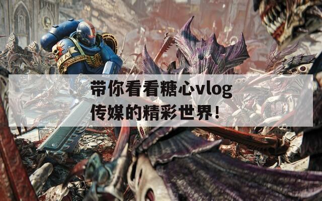 帶你看看糖心vlog傳媒的精彩世界！