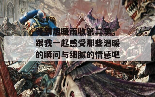 等到煙暖雨收第二季，跟我一起感受那些溫暖的瞬間與細(xì)膩的情感吧！