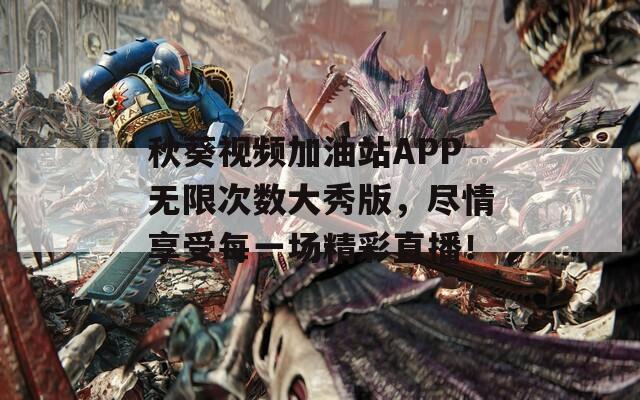 秋葵視頻加油站APP無限次數(shù)大秀版，盡情享受每一場精彩直播！