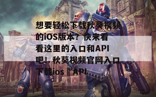 想要輕松下載秋葵視頻的iOS版本？快來看看這里的入口和API吧！秋葵視頻官網(wǎng)入口下載ios汅API
