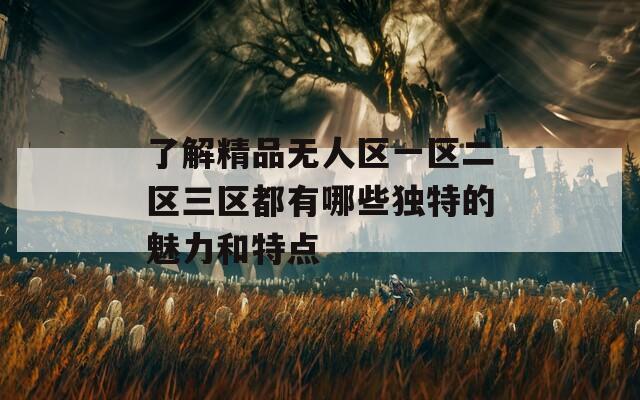 了解精品無人區(qū)一區(qū)二區(qū)三區(qū)都有哪些獨特的魅力和特點