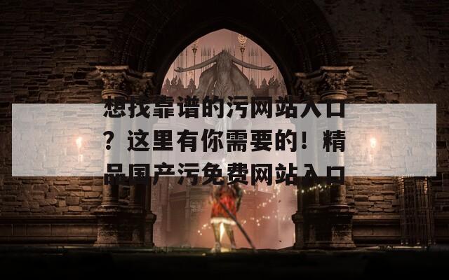 想找靠譜的污網(wǎng)站入口？這里有你需要的！精品國產(chǎn)污免費網(wǎng)站入口