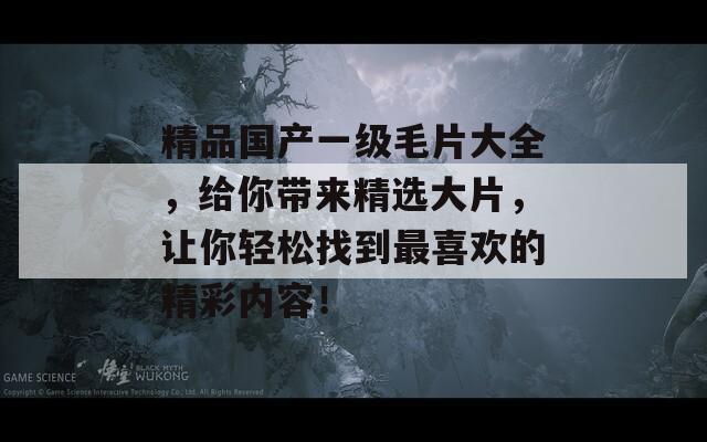 精品國產一級毛片大全，給你帶來精選大片，讓你輕松找到最喜歡的精彩內容！