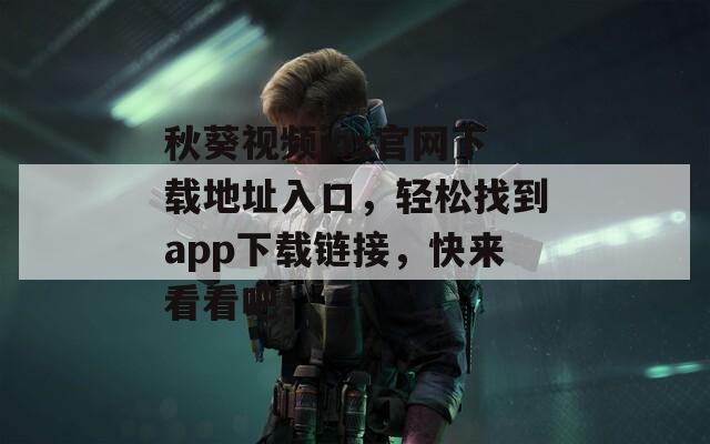 秋葵視頻ios官網(wǎng)下載地址入口，輕松找到app下載鏈接，快來(lái)看看吧！