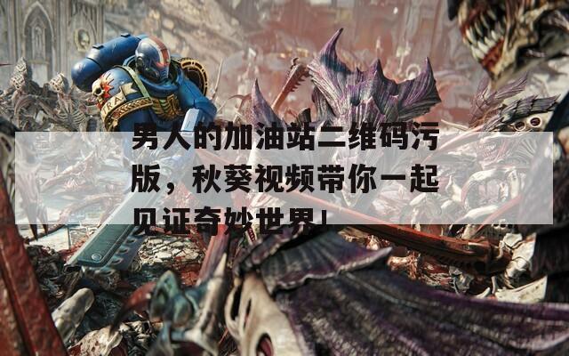 男人的加油站二維碼污版，秋葵視頻帶你一起見證奇妙世界！