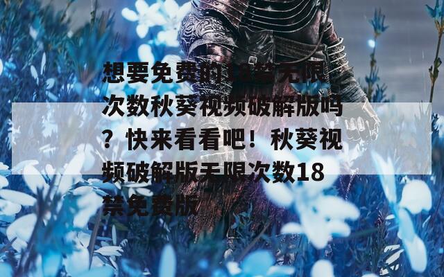 想要免費(fèi)的18禁無限次數(shù)秋葵視頻破解版嗎？快來看看吧！秋葵視頻破解版無限次數(shù)18禁免費(fèi)版