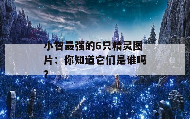 小智最強(qiáng)的6只精靈圖片：你知道它們是誰嗎？