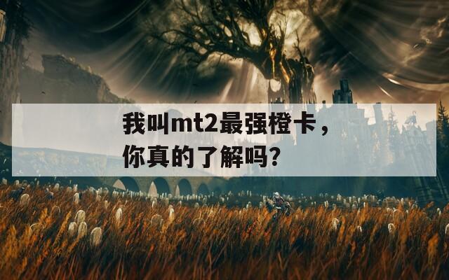 我叫mt2最強(qiáng)橙卡，你真的了解嗎？