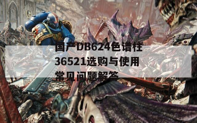 國(guó)產(chǎn)DB624色譜柱36521選購(gòu)與使用常見(jiàn)問(wèn)題解答