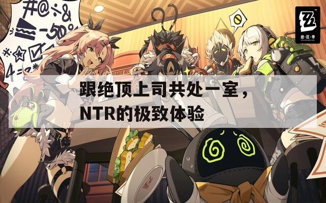 跟絕頂上司共處一室，NTR的極致體驗