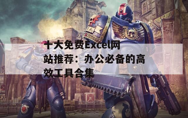 十大免費(fèi)Excel網(wǎng)站推薦：辦公必備的高效工具合集