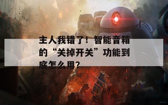 主人我錯(cuò)了！智能音箱的“關(guān)掉開關(guān)”功能到底怎么用？