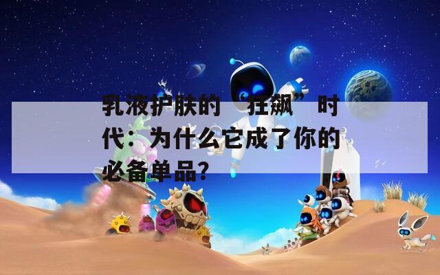 乳液護(hù)膚的“狂飆”時(shí)代：為什么它成了你的必備單品？