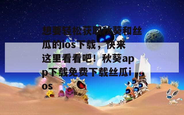 想要輕松獲取秋葵和絲瓜的ios下載，快來(lái)這里看看吧！秋葵app下載免費(fèi)下載絲瓜ios