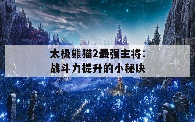 太極熊貓2最強主將：戰(zhàn)斗力提升的小秘訣