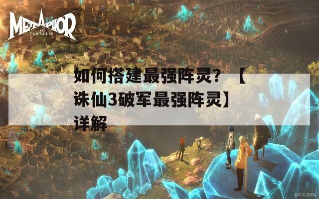 如何搭建最強(qiáng)陣靈？【誅仙3破軍最強(qiáng)陣靈】詳解