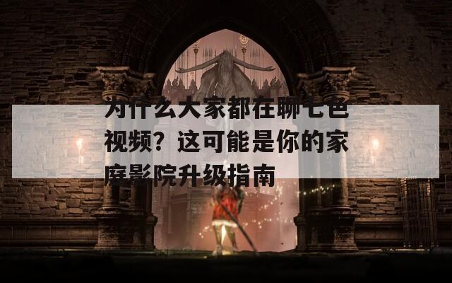 為什么大家都在聊七色視頻？這可能是你的家庭影院升級(jí)指南
