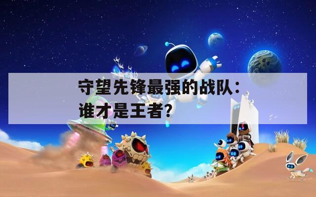 守望先鋒最強(qiáng)的戰(zhàn)隊(duì)：誰才是王者？