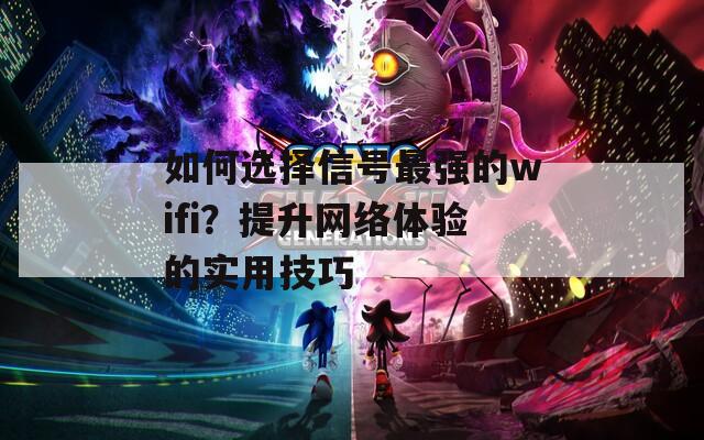 如何選擇信號最強(qiáng)的wifi？提升網(wǎng)絡(luò)體驗的實用技巧
