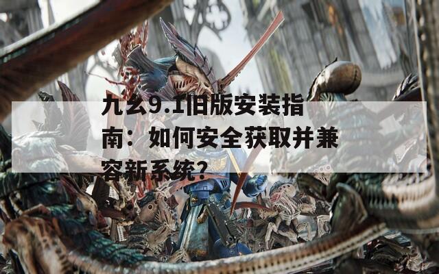 九幺9.1舊版安裝指南：如何安全獲取并兼容新系統(tǒng)？