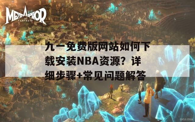九一免費版網(wǎng)站如何下載安裝NBA資源？詳細(xì)步驟+常見問題解答