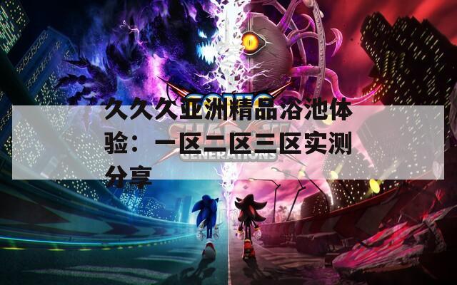 久久久亞洲精品浴池體驗：一區(qū)二區(qū)三區(qū)實測分享