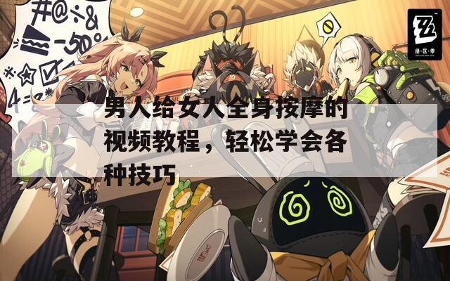 男人給女人全身按摩的視頻教程，輕松學(xué)會(huì)各種技巧