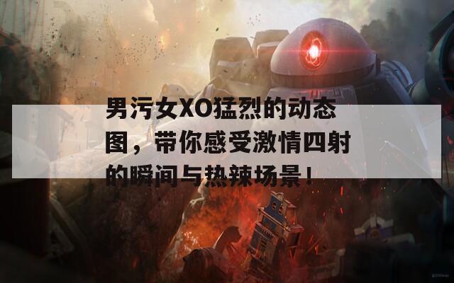 男污女XO猛烈的動態(tài)圖，帶你感受激情四射的瞬間與熱辣場景！