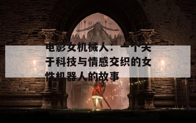 電影女機(jī)械人：一個關(guān)于科技與情感交織的女性機(jī)器人的故事