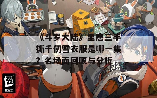 《斗羅大陸》里唐三手撕千仞雪衣服是哪一集？名場(chǎng)面回顧與分析