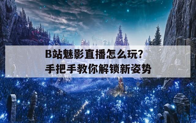 B站魅影直播怎么玩？手把手教你解鎖新姿勢(shì)
