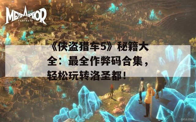 《俠盜獵車5》秘籍大全：最全作弊碼合集，輕松玩轉洛圣都！
