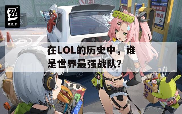 在LOL的歷史中，誰是世界最強(qiáng)戰(zhàn)隊(duì)？